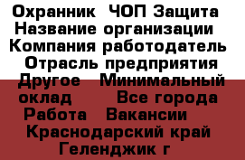 Охранник. ЧОП Защита › Название организации ­ Компания-работодатель › Отрасль предприятия ­ Другое › Минимальный оклад ­ 1 - Все города Работа » Вакансии   . Краснодарский край,Геленджик г.